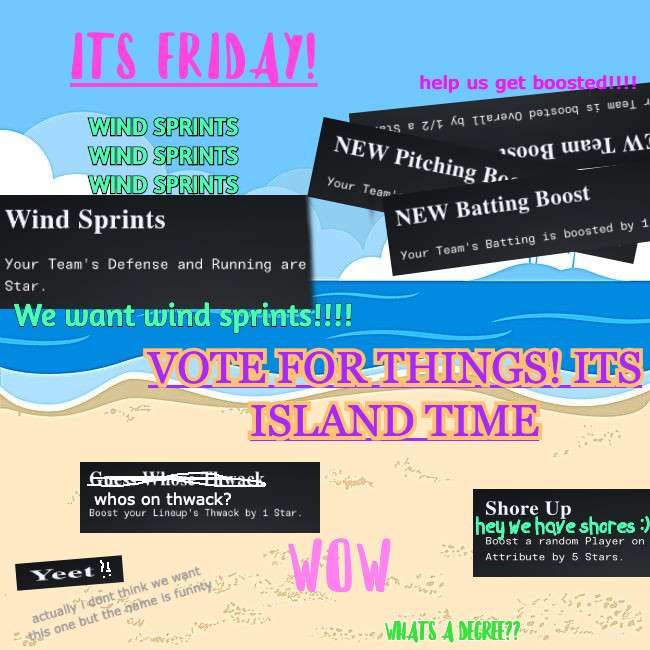 It's Friday! Wind sprints (several times)! Help us get boosted! (NEW Batting/Pitching/Team Boost) Vote for things! It's island time! Who's on thwack? Shore Up-- hey, we have shores! Wow! Yeet?! We don't actually want this one but the name is funny. What's a decree?