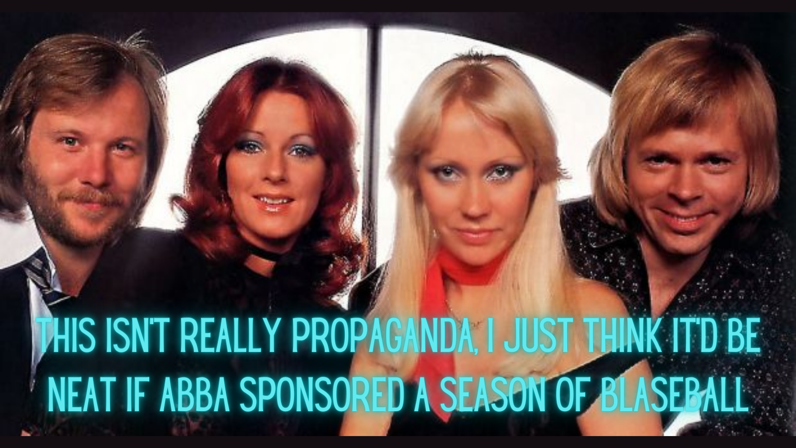 This isn't really propaganda, I just think it'd be neat if ABBA sponsored a season of blaseball.