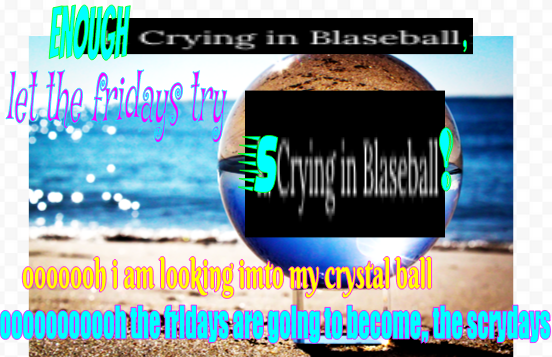 Enough crying in blaseball, let the Fridays try scrying in blaseball! ooh I am looking into my crystal ball, ooh the Fridays are going to become, the scrydays